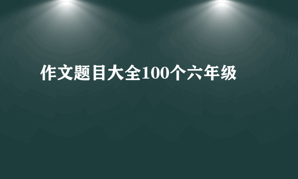 作文题目大全100个六年级