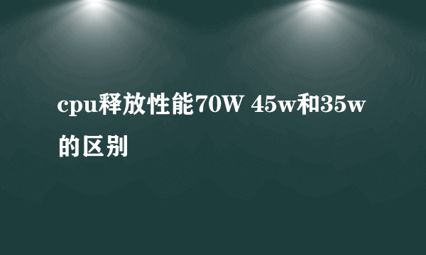 cpu释放性能70W 45w和35w的区别