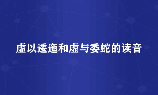 虚以逶迤和虚与委蛇的读音
