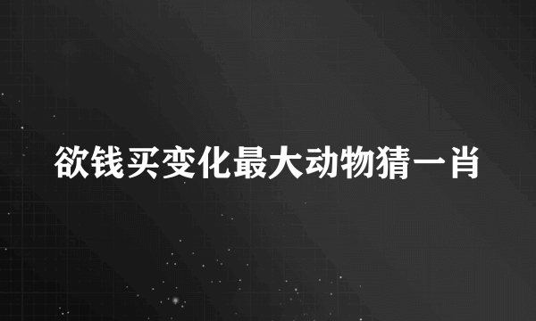 欲钱买变化最大动物猜一肖
