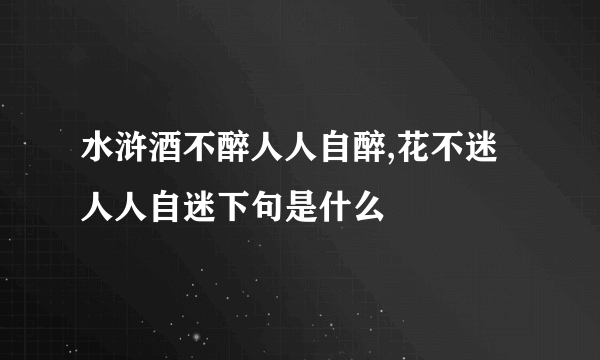 水浒酒不醉人人自醉,花不迷人人自迷下句是什么
