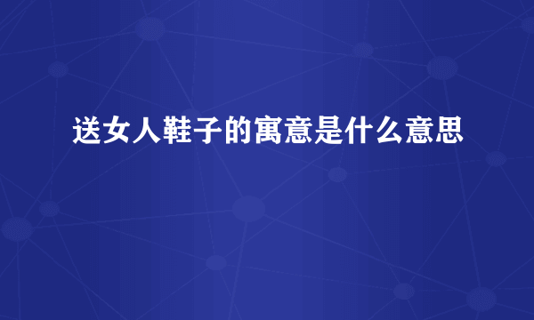 送女人鞋子的寓意是什么意思