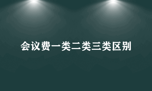 会议费一类二类三类区别