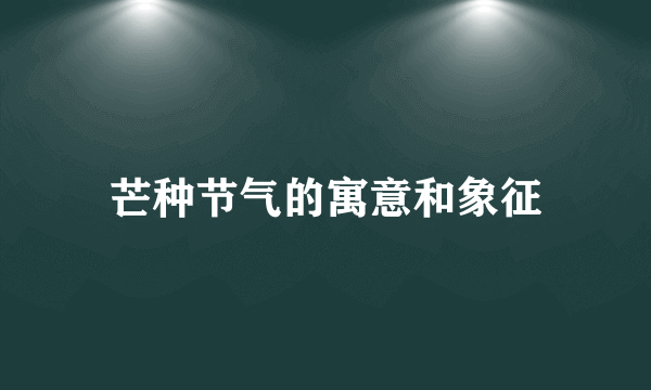 芒种节气的寓意和象征