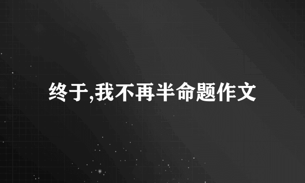 终于,我不再半命题作文