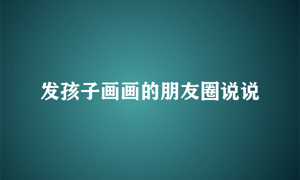 发孩子画画的朋友圈说说