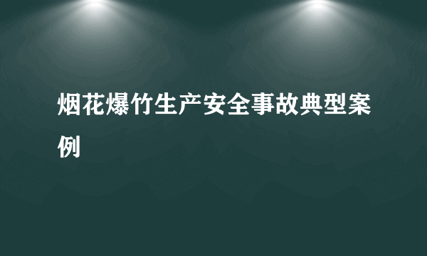 烟花爆竹生产安全事故典型案例