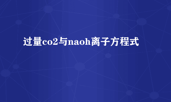 过量co2与naoh离子方程式