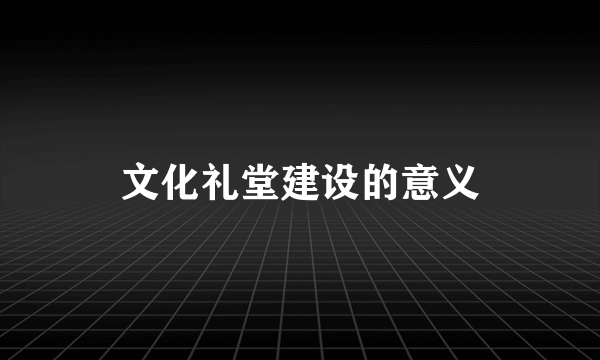 文化礼堂建设的意义