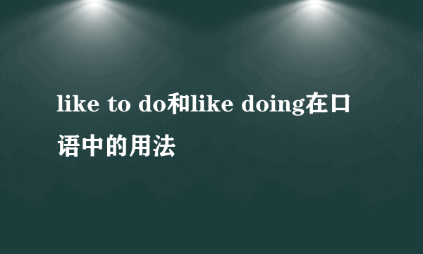 like to do和like doing在口语中的用法