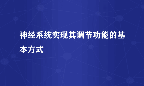 神经系统实现其调节功能的基本方式