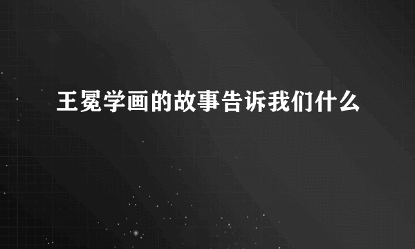 王冕学画的故事告诉我们什么