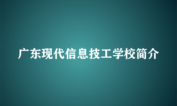 广东现代信息技工学校简介