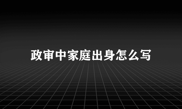 政审中家庭出身怎么写