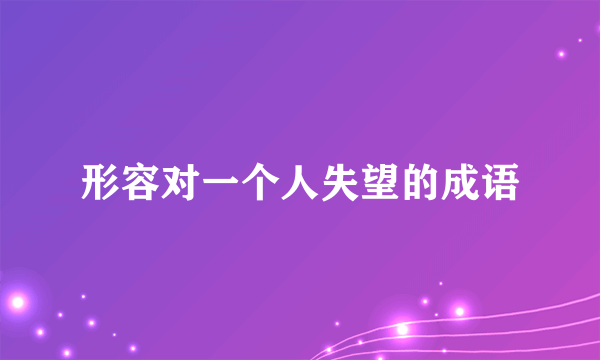 形容对一个人失望的成语