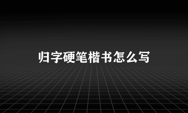 归字硬笔楷书怎么写