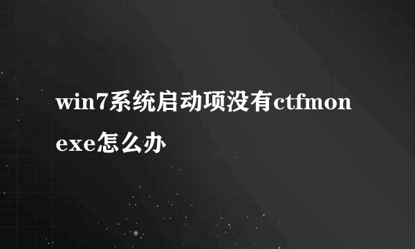 win7系统启动项没有ctfmonexe怎么办
