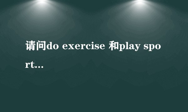 请问do exercise 和play sports的区别是什么