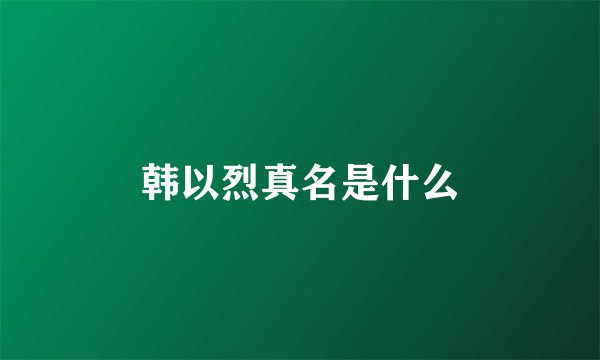 韩以烈真名是什么