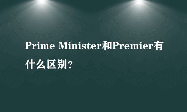 Prime Minister和Premier有什么区别？