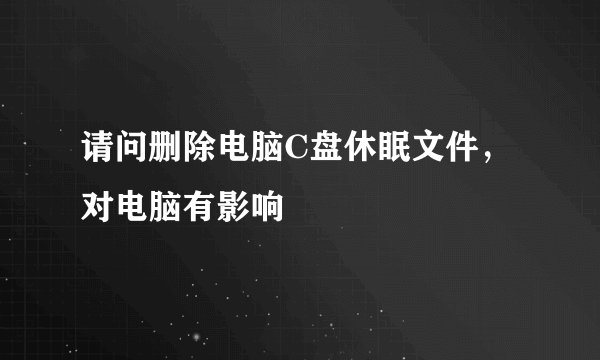 请问删除电脑C盘休眠文件，对电脑有影响