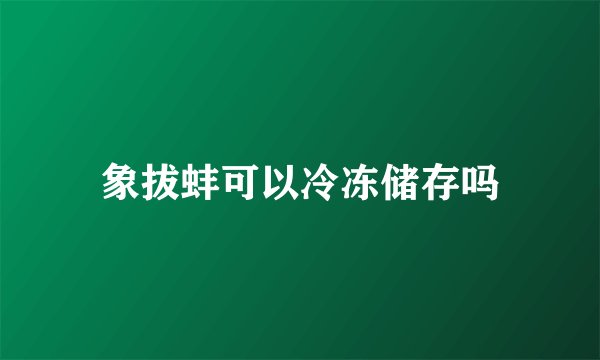 象拔蚌可以冷冻储存吗