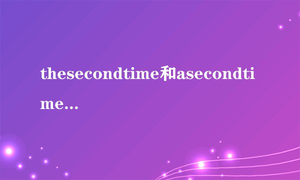 thesecondtime和asecondtime的区别是