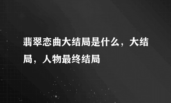翡翠恋曲大结局是什么，大结局，人物最终结局