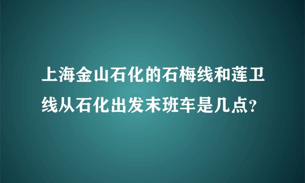 上海金山石化的石梅线和莲卫线从石化出发末班车是几点？