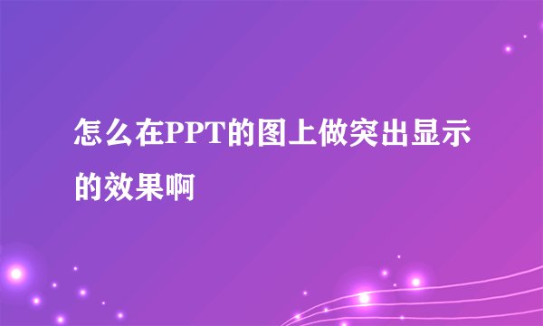 怎么在PPT的图上做突出显示的效果啊