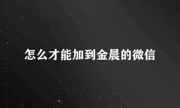 怎么才能加到金晨的微信