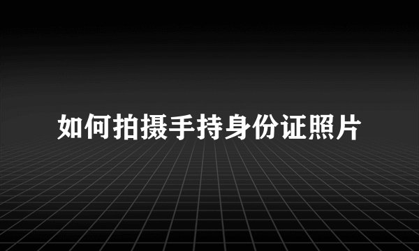 如何拍摄手持身份证照片