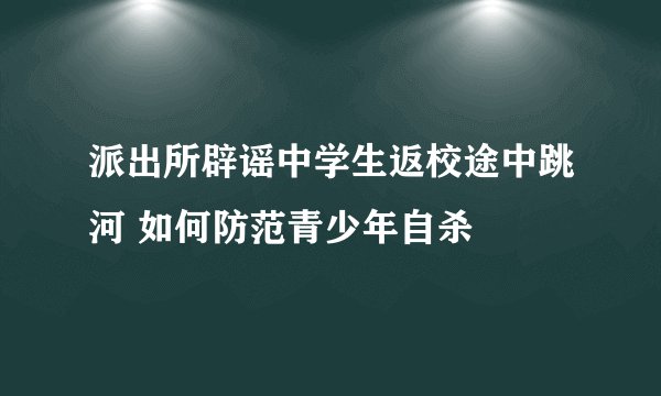 派出所辟谣中学生返校途中跳河 如何防范青少年自杀