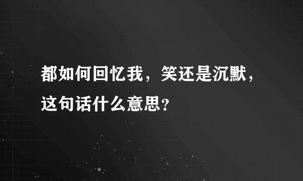都如何回忆我，笑还是沉默，这句话什么意思？
