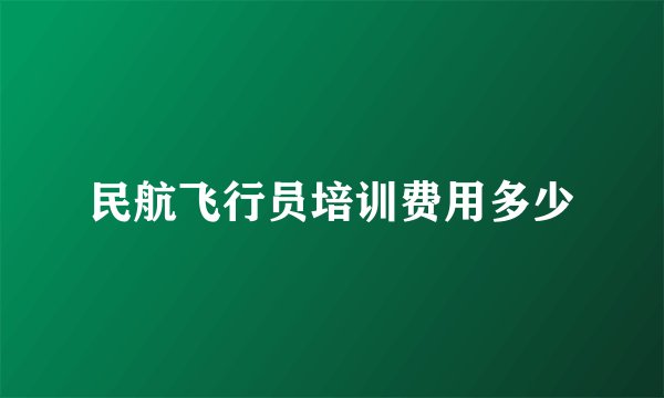 民航飞行员培训费用多少