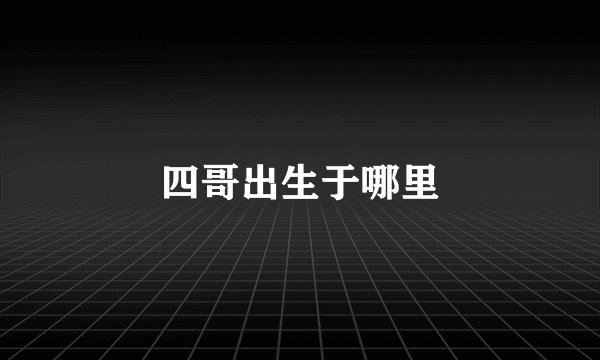 四哥出生于哪里