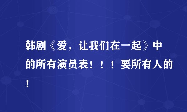 韩剧《爱,让我们在一起》中的所有演员表!!!要所有人的!