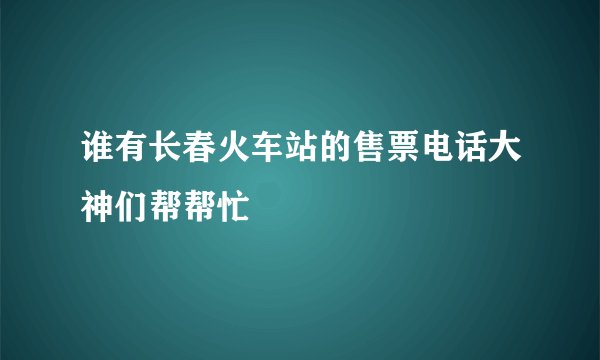 谁有长春火车站的售票电话大神们帮帮忙
