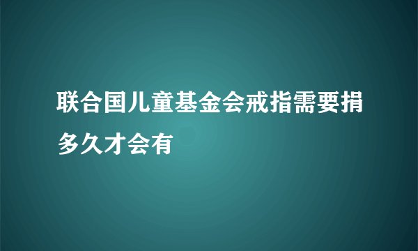 联合国儿童基金会戒指需要捐多久才会有