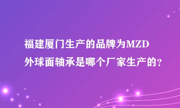 福建厦门生产的品牌为MZD外球面轴承是哪个厂家生产的？