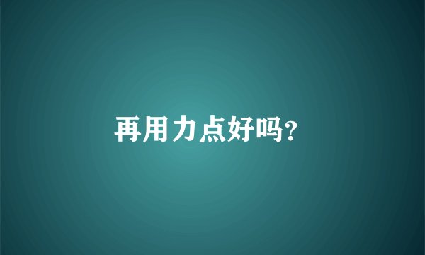 再用力点好吗？