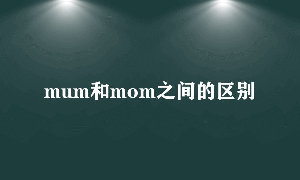 mum和mom之间的区别