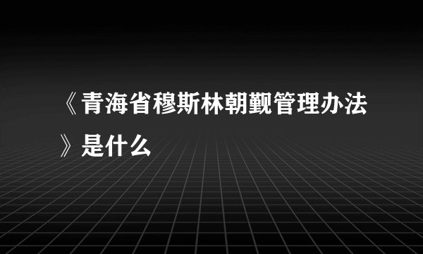 《青海省穆斯林朝觐管理办法》是什么