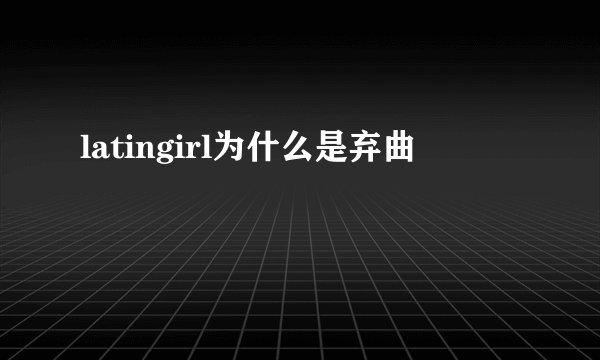 latingirl为什么是弃曲