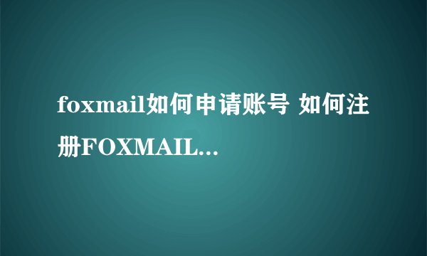 foxmail如何申请账号 如何注册FOXMAIL邮箱的帐号