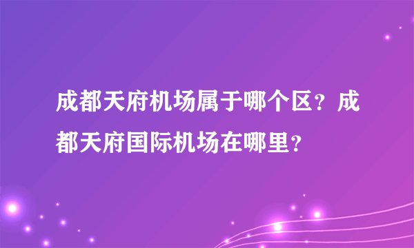 成都天府机场属于哪个区？成都天府国际机场在哪里？