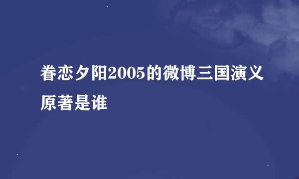 眷恋夕阳2005的微博三国演义原著是谁