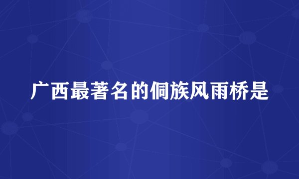 广西最著名的侗族风雨桥是