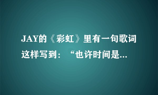 JAY的《彩虹》里有一句歌词这样写到：“也许时间是一种解药；也是我现在正服下的毒药。”请对这句话谈谈你