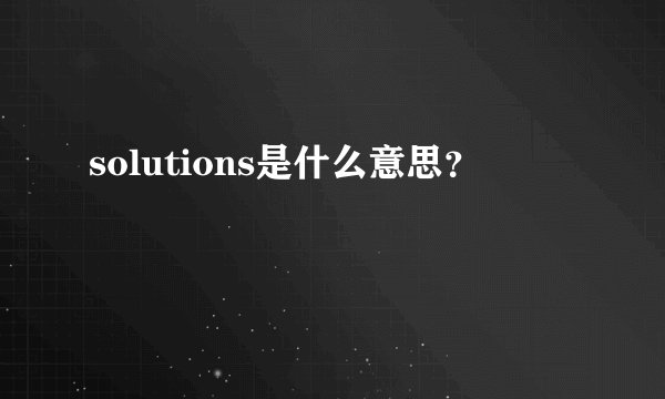 solutions是什么意思？